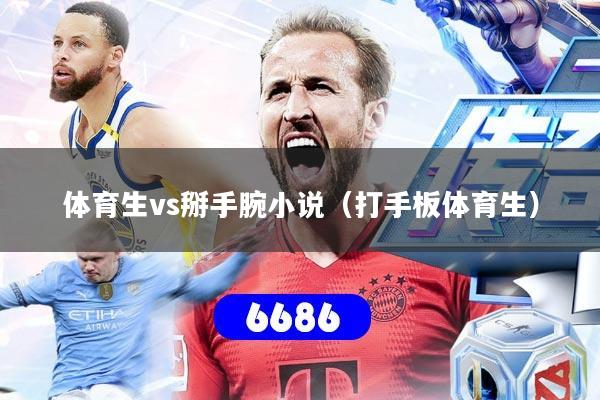 体育生vs掰手腕小说（打手板体育生）