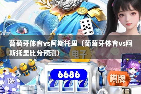 详细阅读:葡萄牙体育vs阿斯托里(葡萄牙体育vs阿斯托里比分预测) 葡萄牙体育vs阿斯托里(葡萄牙体育vs阿斯托里比分预测)