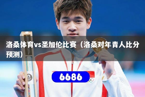 洛桑体育vs圣加伦比赛（洛桑对年青人比分预测）